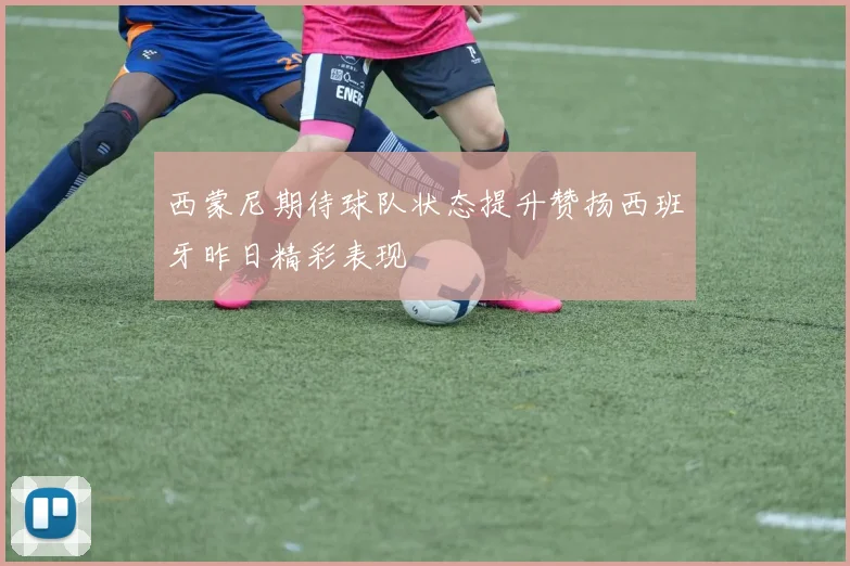 西蒙尼期待球队状态提升赞扬西班牙昨日精彩表现