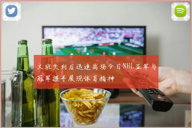 文班失利后迅速离场今日NHL亚军与冠军握手展现体育精神