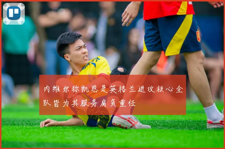 内维尔称凯恩是英格兰进攻核心全队皆为其服务肩负重任