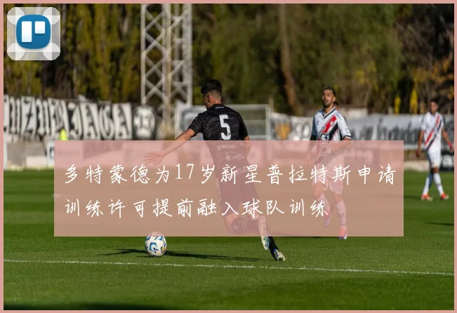 多特蒙德为17岁新星普拉特斯申请训练许可提前融入球队训练
