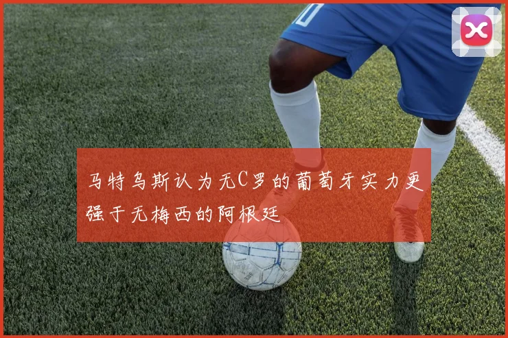马特乌斯认为无C罗的葡萄牙实力更强于无梅西的阿根廷