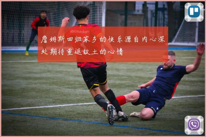 詹姆斯回归家乡的快乐源自内心深处期待重返故土的心情