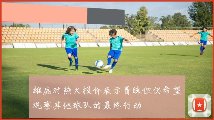 雄鹿对热火报价表示青睐但仍希望观察其他球队的最终行动