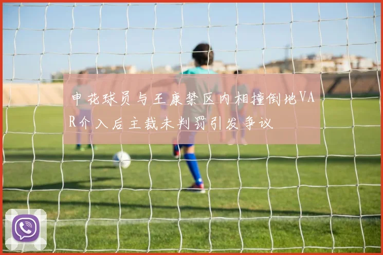 申花球员与王康禁区内相撞倒地VAR介入后主裁未判罚引发争议
