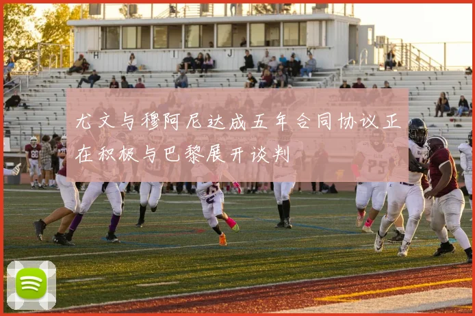 尤文与穆阿尼达成五年合同协议正在积极与巴黎展开谈判