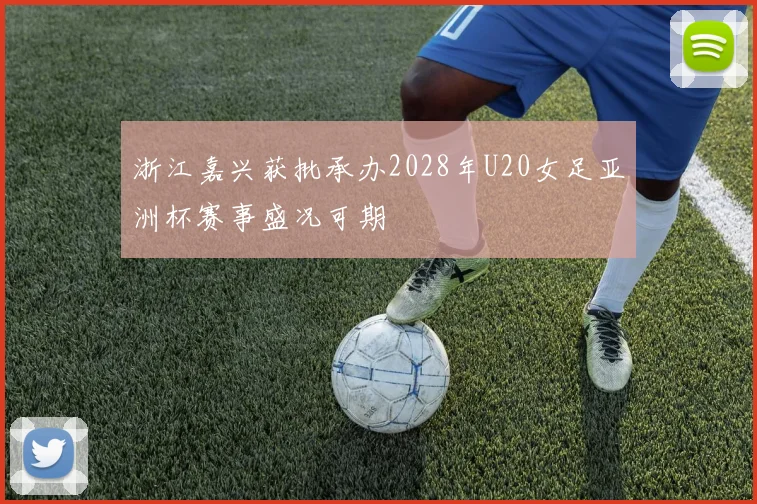 浙江嘉兴获批承办2028年U20女足亚洲杯赛事盛况可期