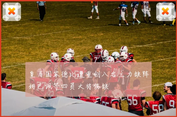 皇马国家德比遭重创八名主力缺阵姆巴佩等四员大将伤缺