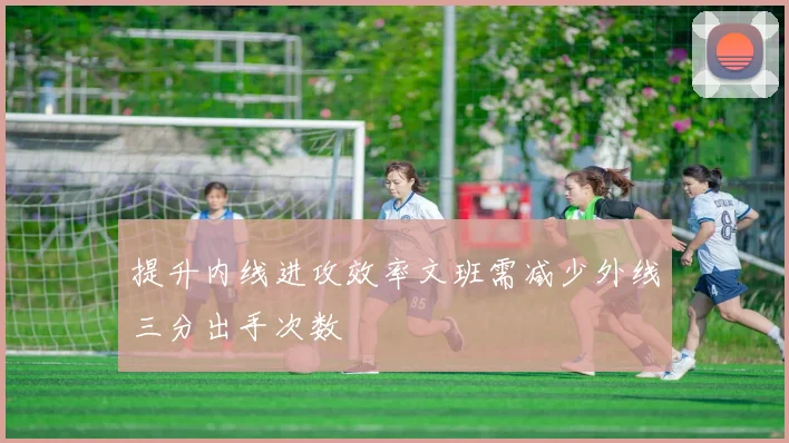 提升内线进攻效率文班需减少外线三分出手次数