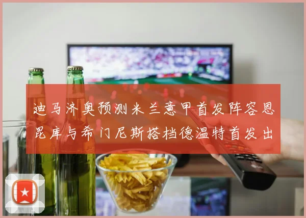 迪马济奥预测米兰意甲首发阵容恩昆库与希门尼斯搭档德温特首发出战