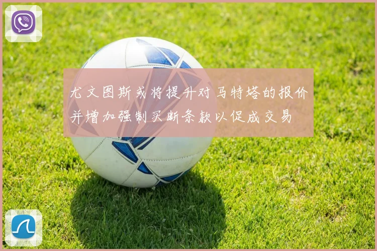 尤文图斯或将提升对马特塔的报价并增加强制买断条款以促成交易