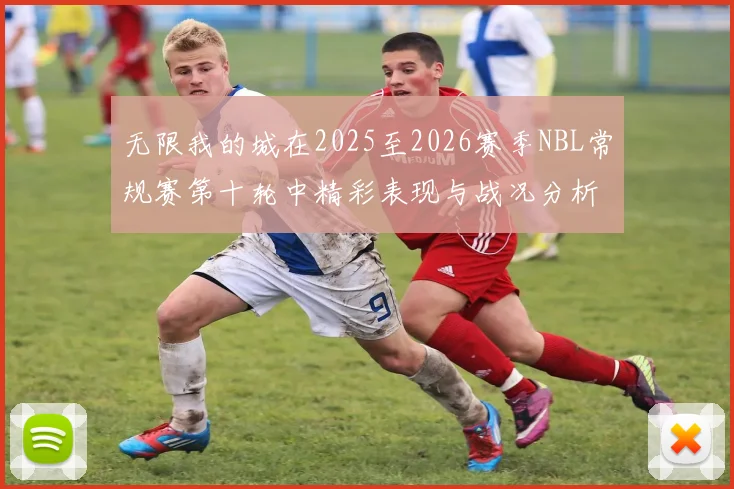无限我的城在2025至2026赛季NBL常规赛第十轮中精彩表现与战况分析
