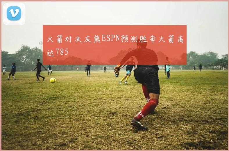 火箭对决灰熊ESPN预测胜率火箭高达785