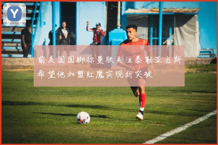前美国国脚称曼联关注泰勒亚当斯希望他加盟红魔实现新突破