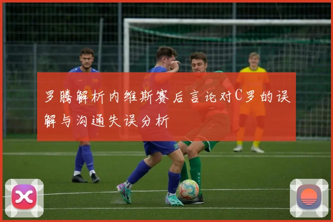 罗腾解析内维斯赛后言论对C罗的误解与沟通失误分析