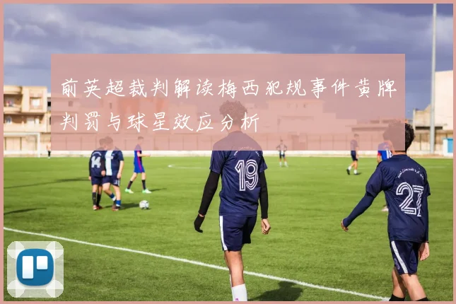 前英超裁判解读梅西犯规事件黄牌判罚与球星效应分析