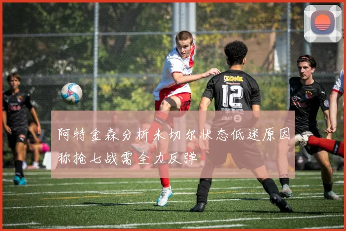 阿特金森分析米切尔状态低迷原因称抢七战需全力反弹