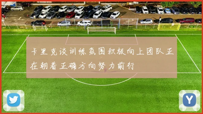 卡里克谈训练氛围积极向上团队正在朝着正确方向努力前行