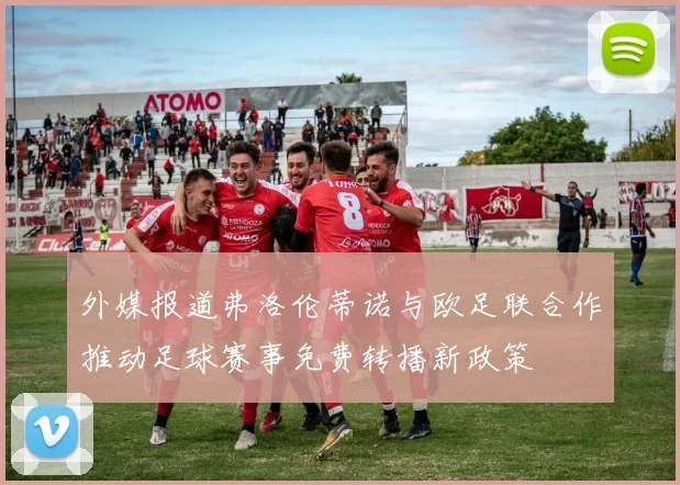 外媒报道弗洛伦蒂诺与欧足联合作推动足球赛事免费转播新政策