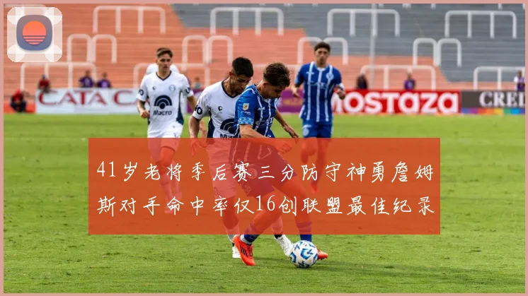 41岁老将季后赛三分防守神勇詹姆斯对手命中率仅16创联盟最佳纪录