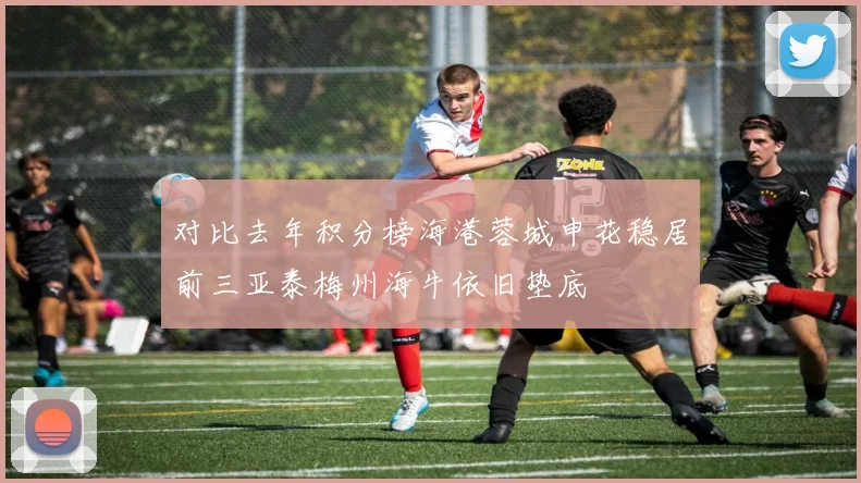 对比去年积分榜海港蓉城申花稳居前三亚泰梅州海牛依旧垫底