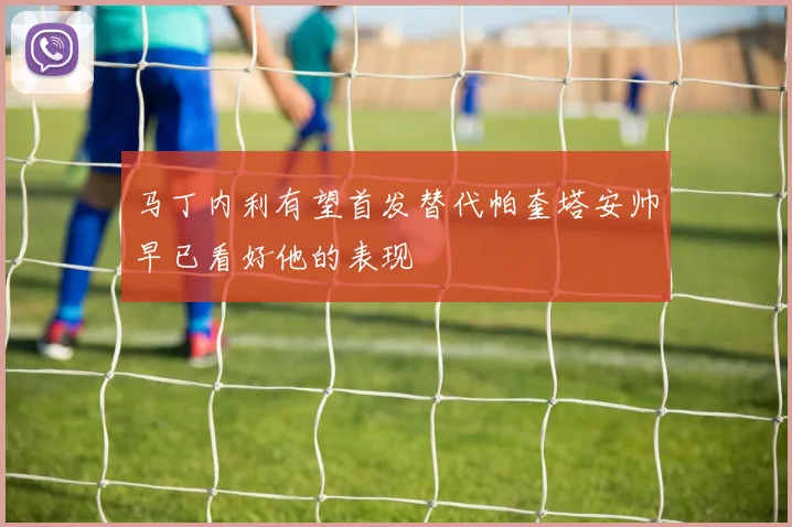 马丁内利有望首发替代帕奎塔安帅早已看好他的表现