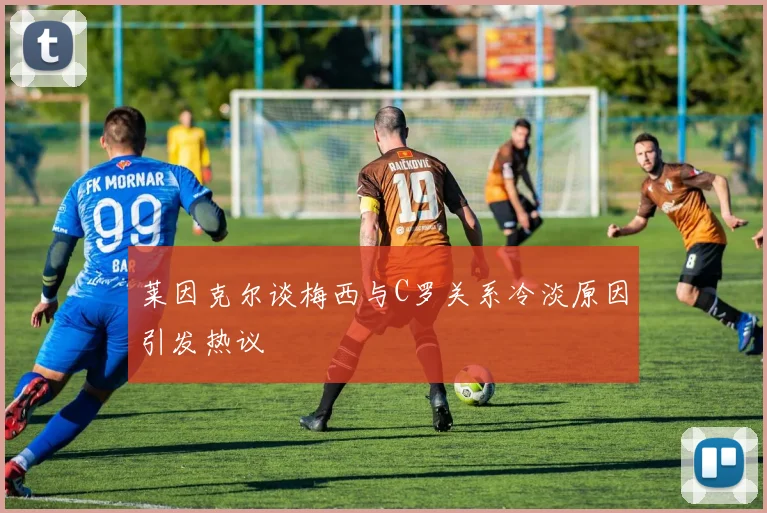 莱因克尔谈梅西与C罗关系冷淡原因引发热议