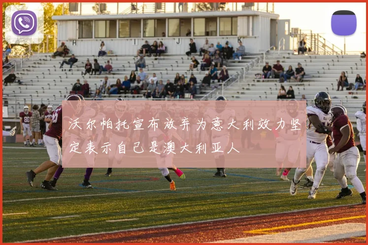 沃尔帕托宣布放弃为意大利效力坚定表示自己是澳大利亚人