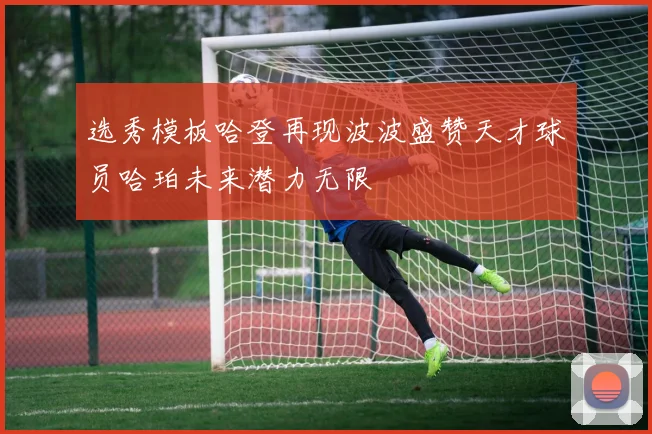 选秀模板哈登再现波波盛赞天才球员哈珀未来潜力无限