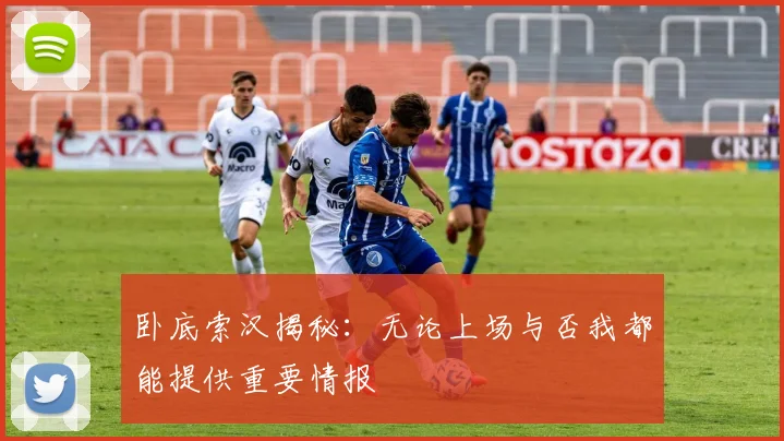 卧底索汉揭秘：无论上场与否我都能提供重要情报