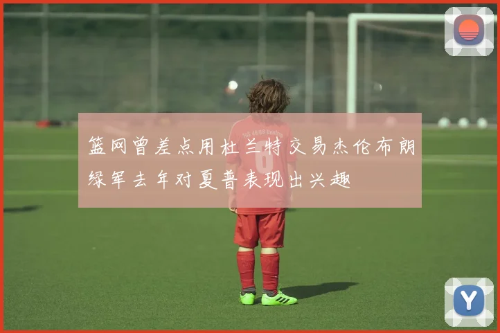 篮网曾差点用杜兰特交易杰伦布朗绿军去年对夏普表现出兴趣