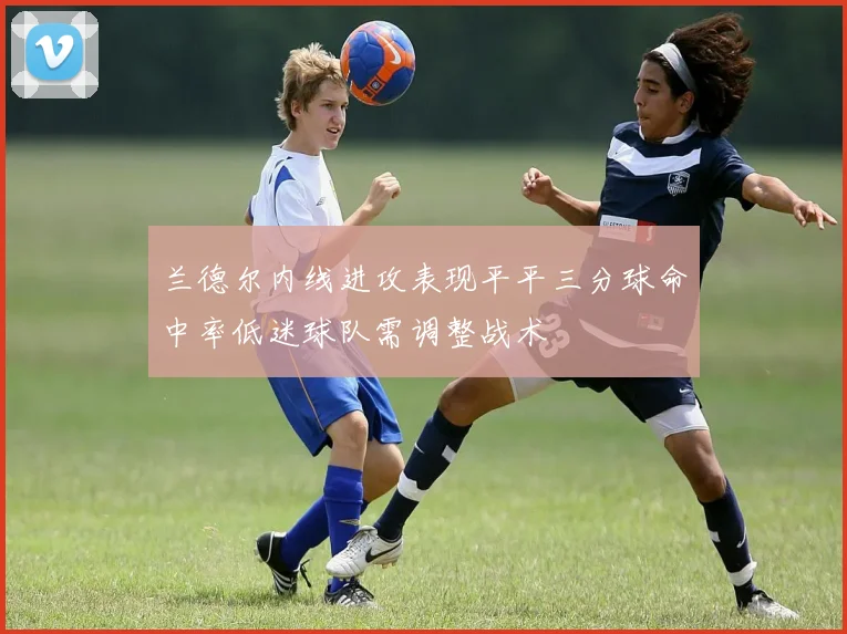兰德尔内线进攻表现平平三分球命中率低迷球队需调整战术