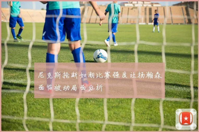 尼克斯抢断如潮比赛强度让杨瀚森面临被动局面分析