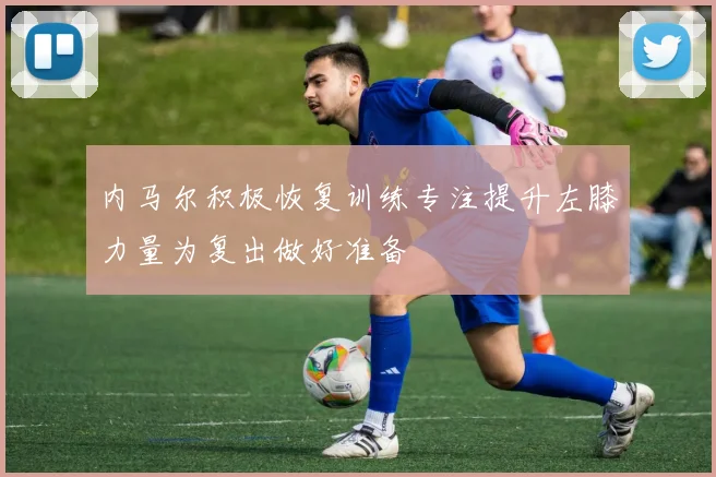内马尔积极恢复训练专注提升左膝力量为复出做好准备