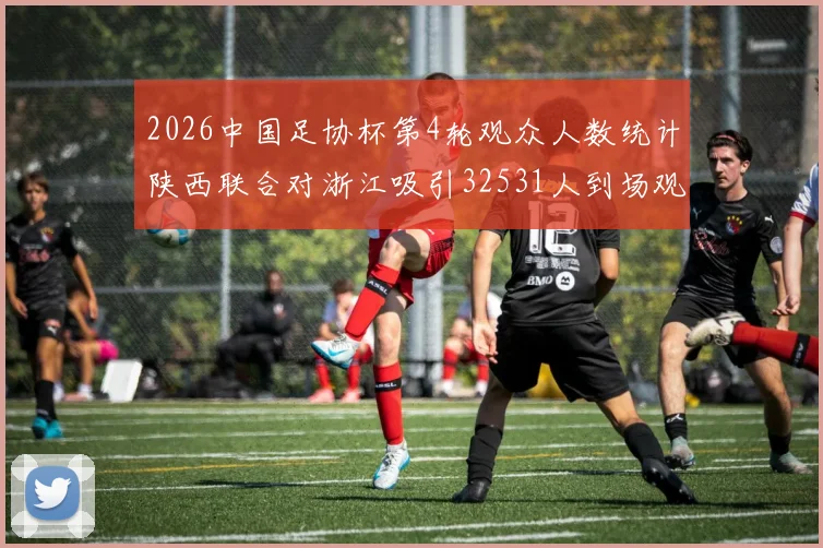 2026中国足协杯第4轮观众人数统计陕西联合对浙江吸引32531人到场观看