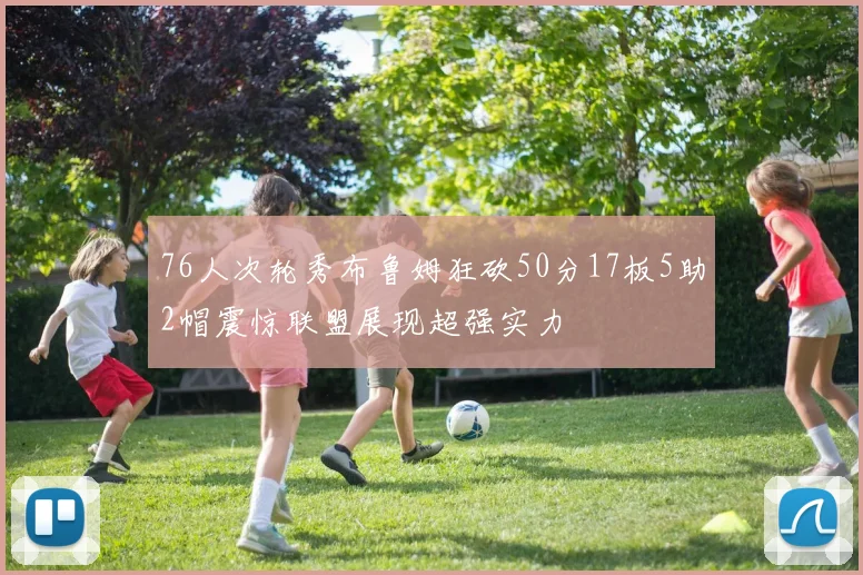 76人次轮秀布鲁姆狂砍50分17板5助2帽震惊联盟展现超强实力