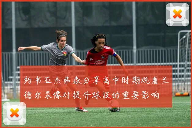 约书亚杰弗森分享高中时期观看兰德尔录像对提升球技的重要影响